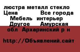 люстра металл стекло › Цена ­ 1 000 - Все города Мебель, интерьер » Другое   . Амурская обл.,Архаринский р-н